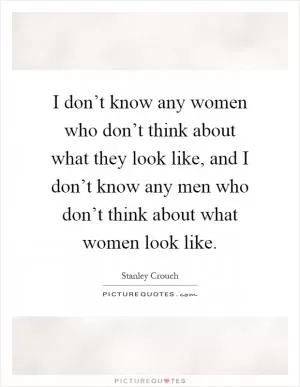 I don’t know any women who don’t think about what they look like, and I don’t know any men who don’t think about what women look like Picture Quote #1