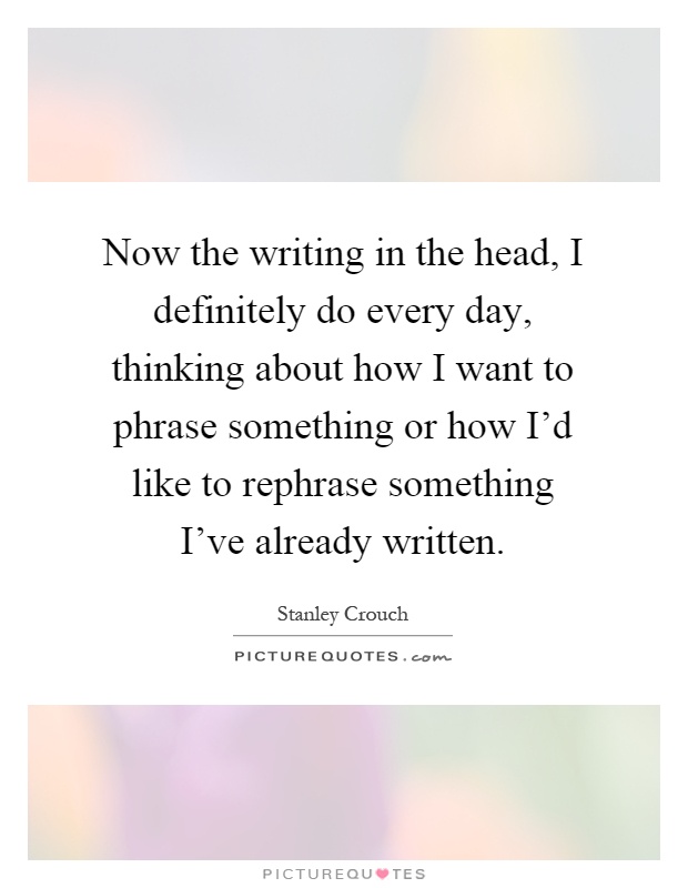 Now the writing in the head, I definitely do every day, thinking about how I want to phrase something or how I'd like to rephrase something I've already written Picture Quote #1