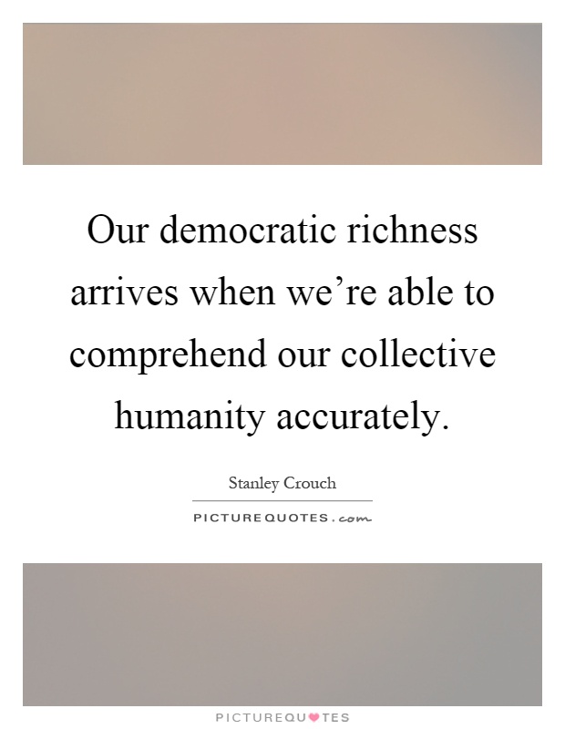 Our democratic richness arrives when we're able to comprehend our collective humanity accurately Picture Quote #1