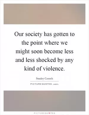 Our society has gotten to the point where we might soon become less and less shocked by any kind of violence Picture Quote #1