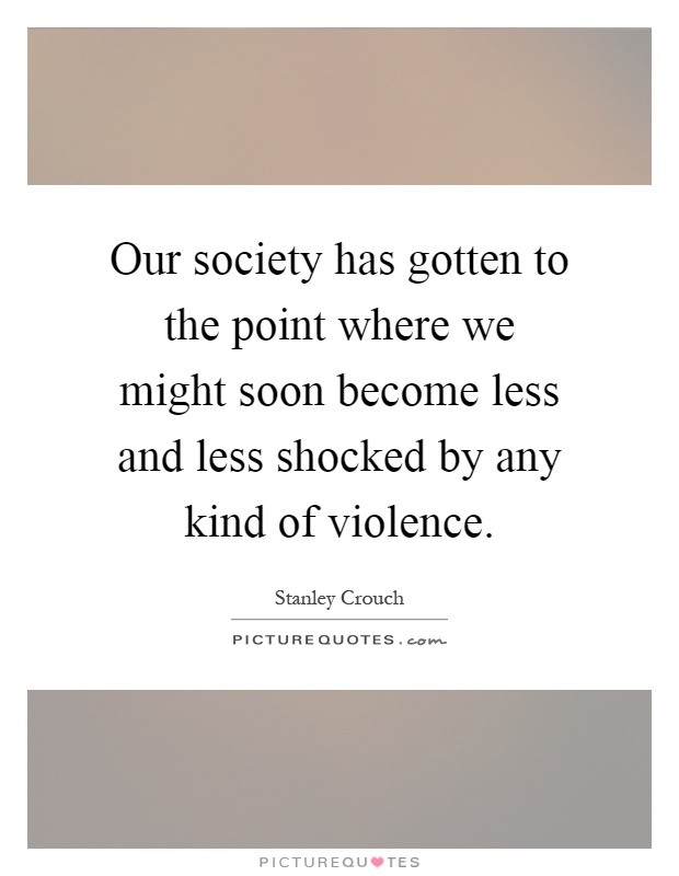 Our society has gotten to the point where we might soon become less and less shocked by any kind of violence Picture Quote #1