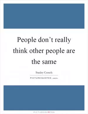 People don’t really think other people are the same Picture Quote #1