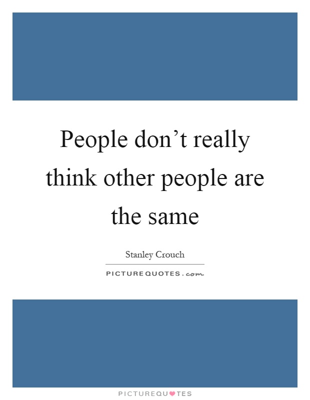 People don't really think other people are the same Picture Quote #1