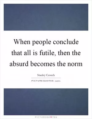 When people conclude that all is futile, then the absurd becomes the norm Picture Quote #1