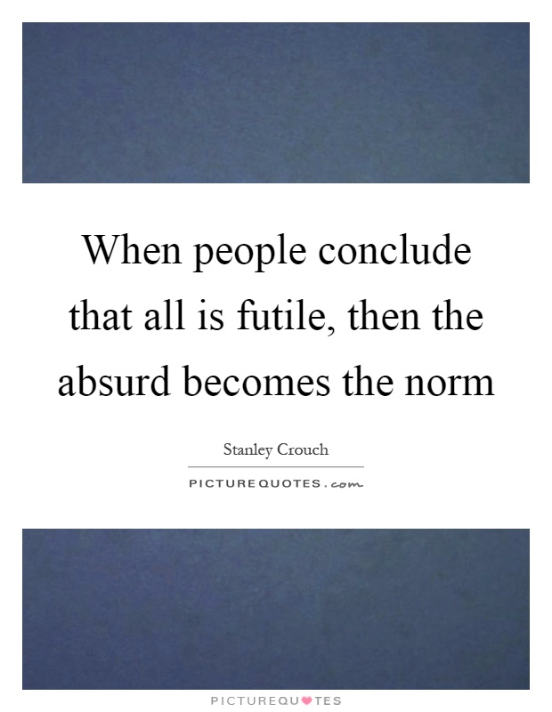 When people conclude that all is futile, then the absurd becomes the norm Picture Quote #1