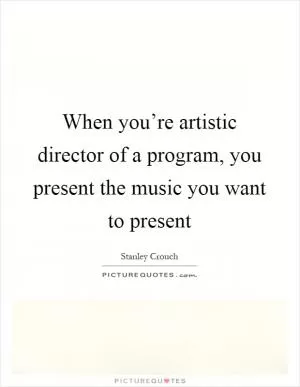 When you’re artistic director of a program, you present the music you want to present Picture Quote #1