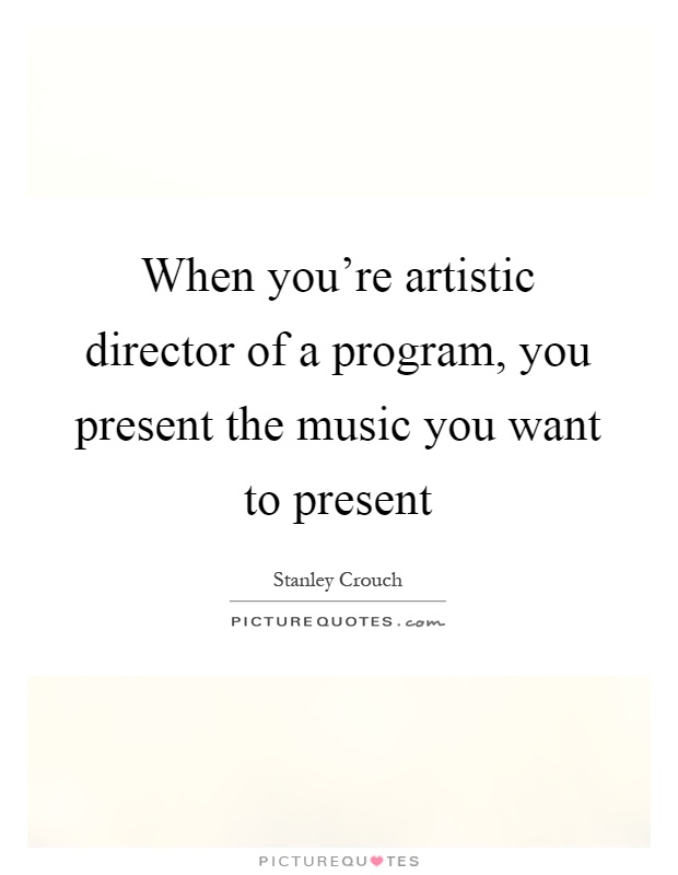 When you're artistic director of a program, you present the music you want to present Picture Quote #1