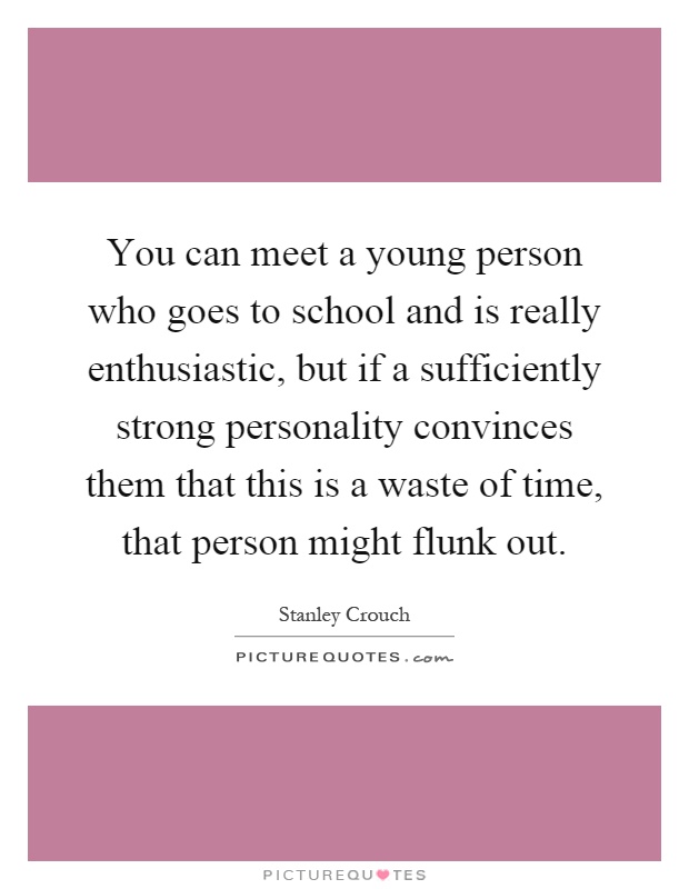 You can meet a young person who goes to school and is really enthusiastic, but if a sufficiently strong personality convinces them that this is a waste of time, that person might flunk out Picture Quote #1