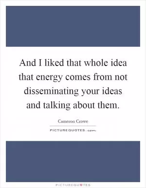 And I liked that whole idea that energy comes from not disseminating your ideas and talking about them Picture Quote #1