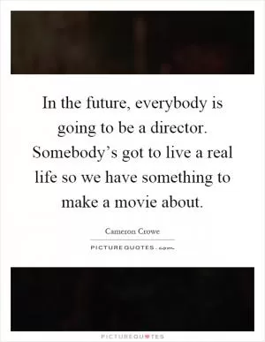 In the future, everybody is going to be a director. Somebody’s got to live a real life so we have something to make a movie about Picture Quote #1