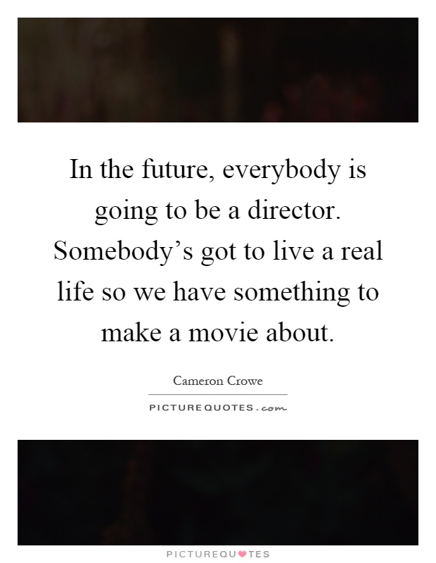 In the future, everybody is going to be a director. Somebody's got to live a real life so we have something to make a movie about Picture Quote #1