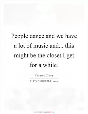 People dance and we have a lot of music and... this might be the closet I get for a while Picture Quote #1
