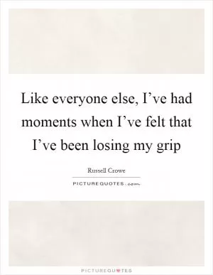 Like everyone else, I’ve had moments when I’ve felt that I’ve been losing my grip Picture Quote #1