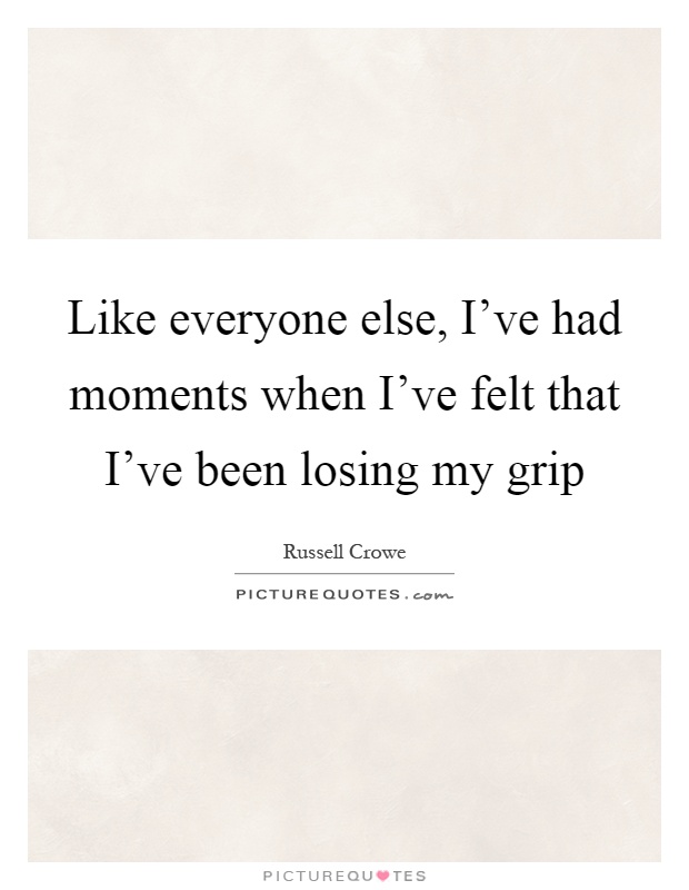 Like everyone else, I've had moments when I've felt that I've been losing my grip Picture Quote #1