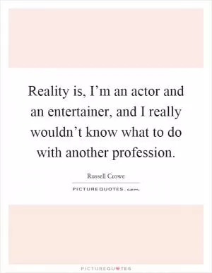 Reality is, I’m an actor and an entertainer, and I really wouldn’t know what to do with another profession Picture Quote #1