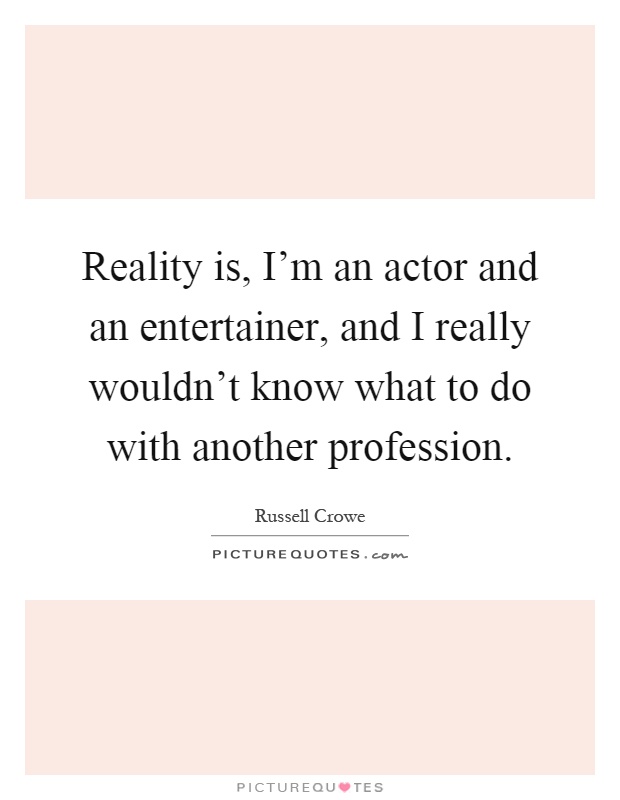 Reality is, I'm an actor and an entertainer, and I really wouldn't know what to do with another profession Picture Quote #1