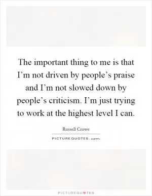 The important thing to me is that I’m not driven by people’s praise and I’m not slowed down by people’s criticism. I’m just trying to work at the highest level I can Picture Quote #1