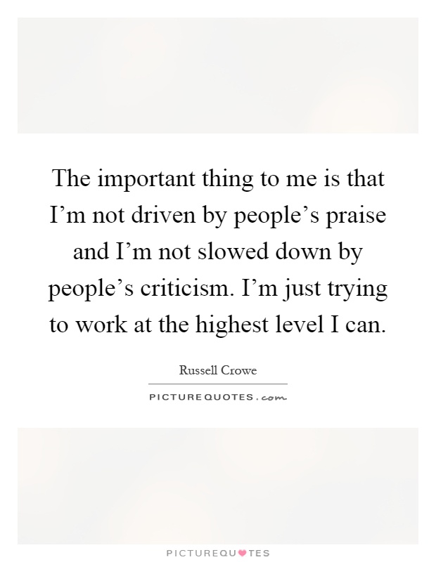 The important thing to me is that I'm not driven by people's praise and I'm not slowed down by people's criticism. I'm just trying to work at the highest level I can Picture Quote #1