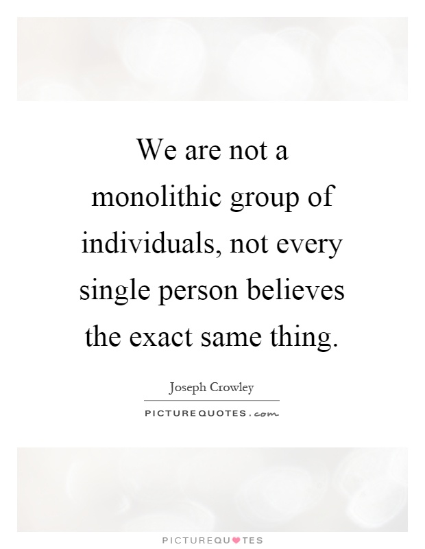 We are not a monolithic group of individuals, not every single person believes the exact same thing Picture Quote #1