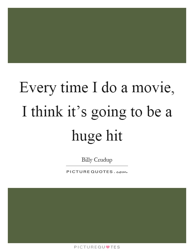 Every time I do a movie, I think it's going to be a huge hit Picture Quote #1