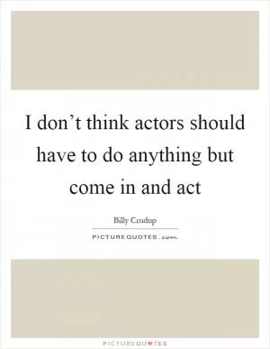 I don’t think actors should have to do anything but come in and act Picture Quote #1