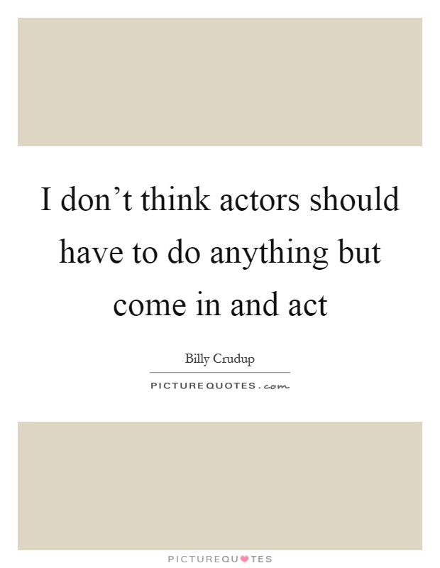 I don't think actors should have to do anything but come in and act Picture Quote #1