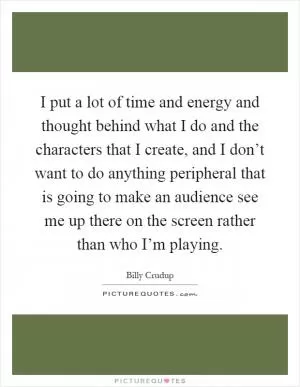 I put a lot of time and energy and thought behind what I do and the characters that I create, and I don’t want to do anything peripheral that is going to make an audience see me up there on the screen rather than who I’m playing Picture Quote #1