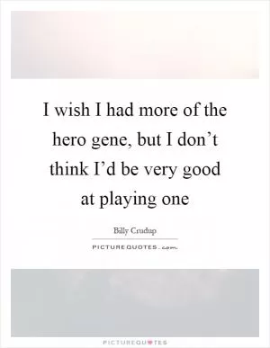I wish I had more of the hero gene, but I don’t think I’d be very good at playing one Picture Quote #1