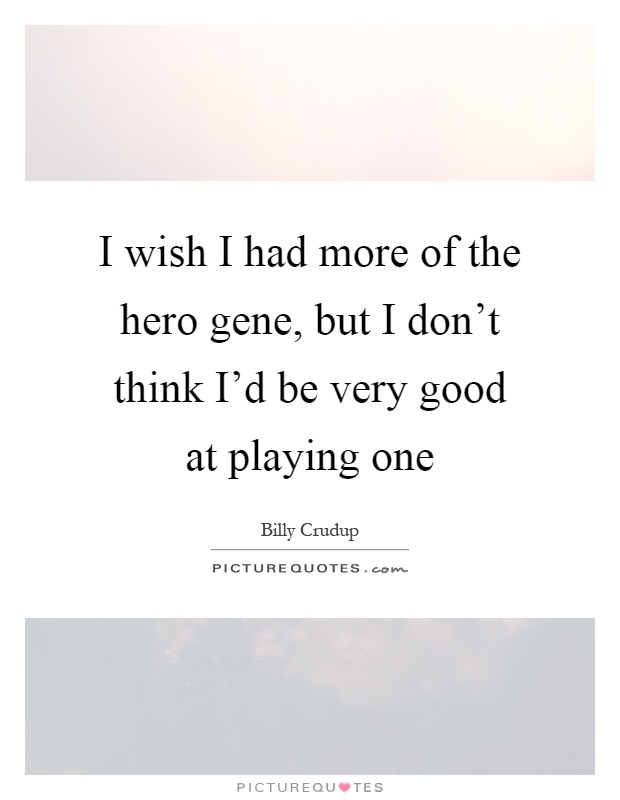 I wish I had more of the hero gene, but I don't think I'd be very good at playing one Picture Quote #1