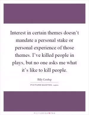 Interest in certain themes doesn’t mandate a personal stake or personal experience of those themes. I’ve killed people in plays, but no one asks me what it’s like to kill people Picture Quote #1