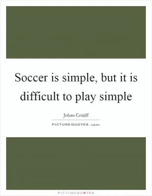 Soccer is simple, but it is difficult to play simple Picture Quote #1