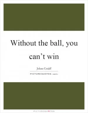 Without the ball, you can’t win Picture Quote #1