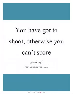 You have got to shoot, otherwise you can’t score Picture Quote #1