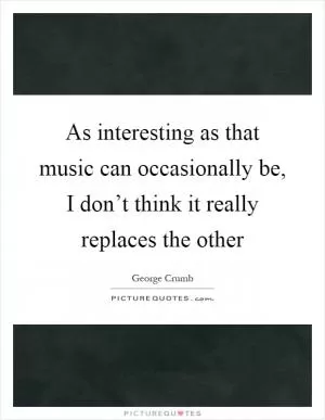 As interesting as that music can occasionally be, I don’t think it really replaces the other Picture Quote #1