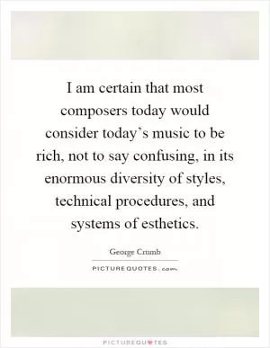 I am certain that most composers today would consider today’s music to be rich, not to say confusing, in its enormous diversity of styles, technical procedures, and systems of esthetics Picture Quote #1