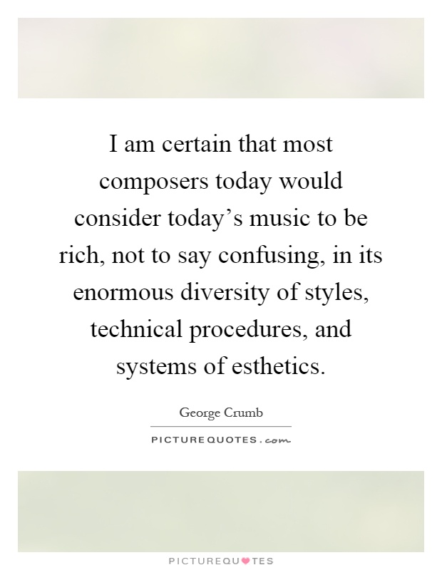 I am certain that most composers today would consider today's music to be rich, not to say confusing, in its enormous diversity of styles, technical procedures, and systems of esthetics Picture Quote #1