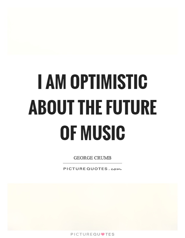 I am optimistic about the future of music Picture Quote #1