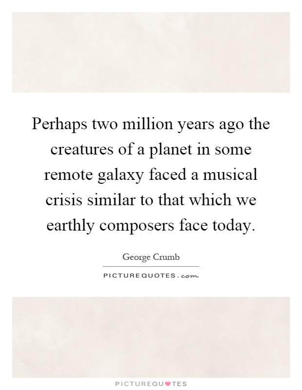 Perhaps two million years ago the creatures of a planet in some remote galaxy faced a musical crisis similar to that which we earthly composers face today Picture Quote #1