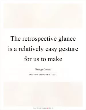 The retrospective glance is a relatively easy gesture for us to make Picture Quote #1