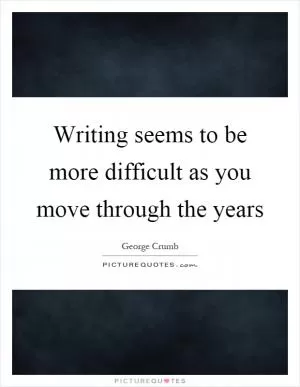 Writing seems to be more difficult as you move through the years Picture Quote #1