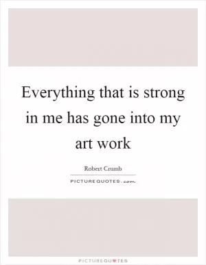 Everything that is strong in me has gone into my art work Picture Quote #1