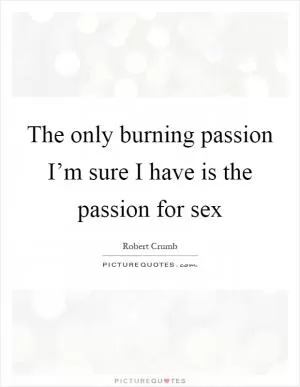 The only burning passion I’m sure I have is the passion for sex Picture Quote #1