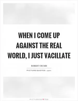 When I come up against the real world, I just vacillate Picture Quote #1