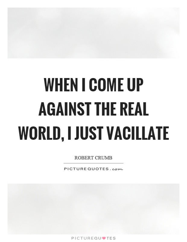 When I come up against the real world, I just vacillate Picture Quote #1