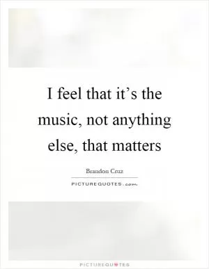 I feel that it’s the music, not anything else, that matters Picture Quote #1