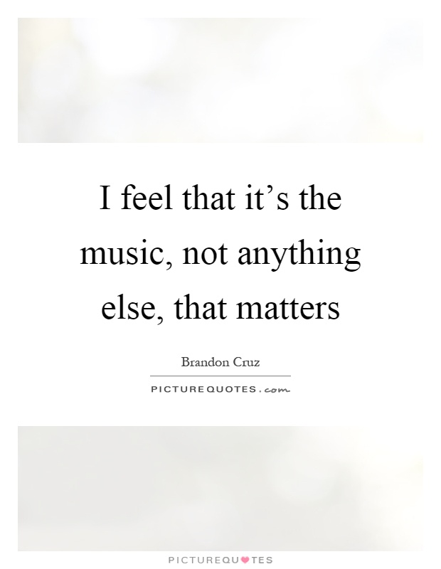 I feel that it's the music, not anything else, that matters Picture Quote #1