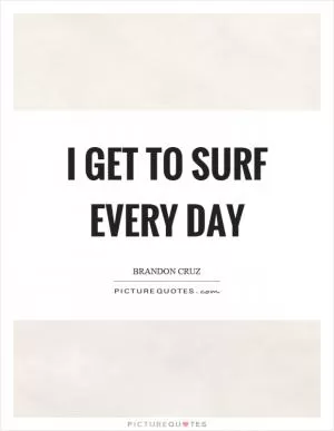 I get to surf every day Picture Quote #1