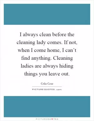 I always clean before the cleaning lady comes. If not, when I come home, I can’t find anything. Cleaning ladies are always hiding things you leave out Picture Quote #1