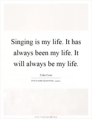 Singing is my life. It has always been my life. It will always be my life Picture Quote #1