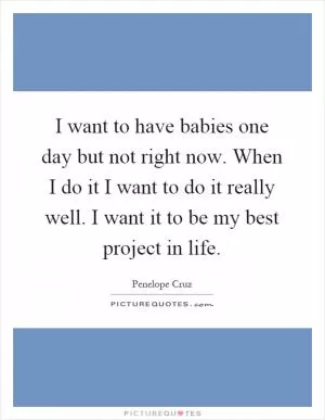 I want to have babies one day but not right now. When I do it I want to do it really well. I want it to be my best project in life Picture Quote #1
